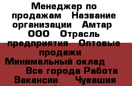 Менеджер по продажам › Название организации ­ Амтар, ООО › Отрасль предприятия ­ Оптовые продажи › Минимальный оклад ­ 20 000 - Все города Работа » Вакансии   . Чувашия респ.,Алатырь г.